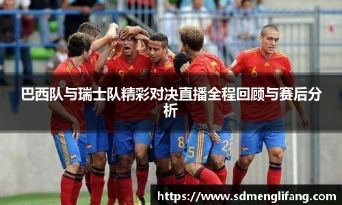 巴西队与瑞士队精彩对决直播全程回顾与赛后分析