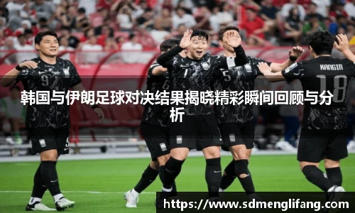 韩国与伊朗足球对决结果揭晓精彩瞬间回顾与分析