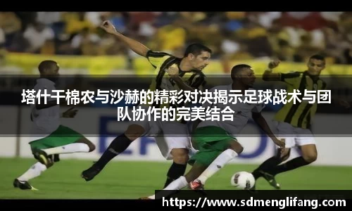 塔什干棉农与沙赫的精彩对决揭示足球战术与团队协作的完美结合