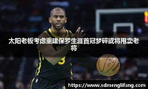 太阳老板考虑重建保罗生涯首冠梦碎或将甩卖老将