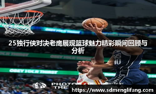 25独行侠对决老鹰展现篮球魅力精彩瞬间回顾与分析