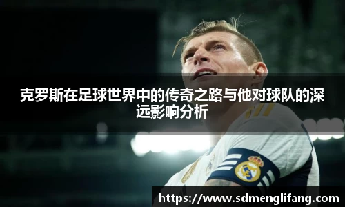 克罗斯在足球世界中的传奇之路与他对球队的深远影响分析