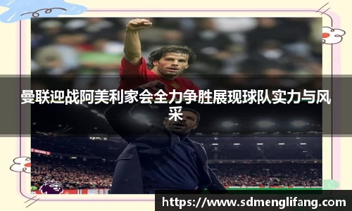 曼联迎战阿美利家会全力争胜展现球队实力与风采