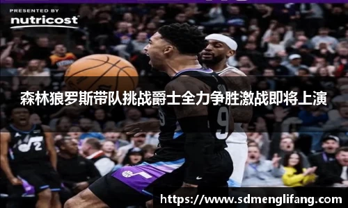 森林狼罗斯带队挑战爵士全力争胜激战即将上演