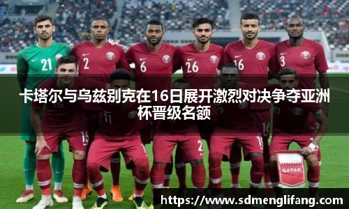 卡塔尔与乌兹别克在16日展开激烈对决争夺亚洲杯晋级名额