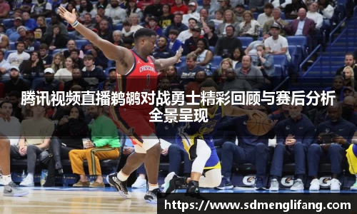 腾讯视频直播鹈鹕对战勇士精彩回顾与赛后分析全景呈现