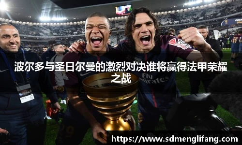 波尔多与圣日尔曼的激烈对决谁将赢得法甲荣耀之战
