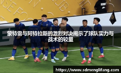 蒙特雷与阿特拉斯的激烈对决揭示了球队实力与战术的较量