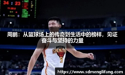 周鹏：从篮球场上的传奇到生活中的榜样，见证奋斗与坚持的力量