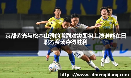 京都紫光与松本山雅的激烈对决即将上演谁能在日职乙赛场夺得胜利