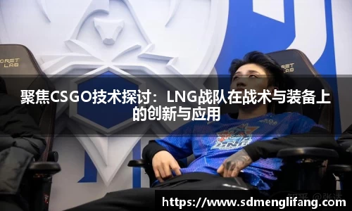 聚焦CSGO技术探讨：LNG战队在战术与装备上的创新与应用